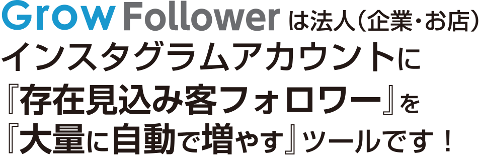 Grow Followerは法人（企業・お店）インスタグラムアカウントに『存在見込み客フォロワー』を『大量に自動で増やす』ツールです！